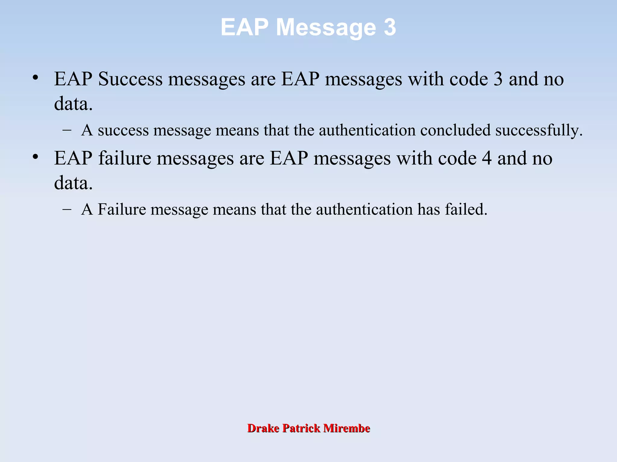 Drake Patrick MirembeDrake Patrick Mirembe
EAP Message 3
• EAP Success messages are EAP messages with code 3 and no
data.
– A success message means that the authentication concluded successfully.
• EAP failure messages are EAP messages with code 4 and no
data.
– A Failure message means that the authentication has failed.
 