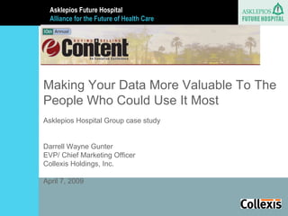 Text Text Text Asklepios Future Hospital  Alliance for the Future of Health Care Making Your Data More Valuable To The People Who Could Use It Most Asklepios Hospital Group case study  Darrell Wayne Gunter  EVP/ Chief Marketing Officer Collexis Holdings, Inc. April 7, 2009 