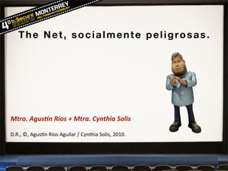 The Net, socialmente peligrosas.




Mtro.	
  Agus+n	
  Ríos	
  +	
  Mtra.	
  Cynthia	
  Solis

D.R.,	
  ©,	
  Agus+n	
  Ríos	
  Aguilar	
  /	
  Cynthia	
  Solis,	
  2010.
 
