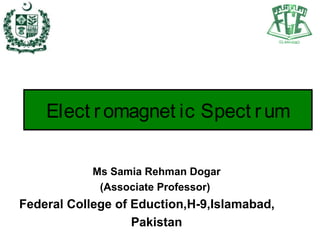 Ms Samia Rehman Dogar
(Associate Professor)
Federal College of Eduction,H-9,Islamabad,
Pakistan
Elect romagnet ic Spect rum
 