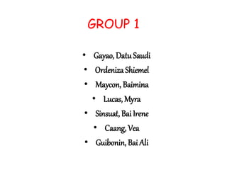 GROUP 1
• Gayao, Datu Saudi
• Ordeniza Shiemel
• Maycon, Baimina
• Lucas, Myra
• Sinsuat, Bai Irene
• Caang, Vea
• Guibonin, Bai Ali
 
