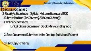 Bachelorof Secondary Education
Discussion:
2. Faculty’sSubmission (Syllabi, MidtermExams andTOS)
-Submissionbins(forCourseSyllabiandIMsonly):
1.OnlineSubmission:
LinkofOnlineSubmission c/oDr.Marvelyn D. Ignacio
2. Save Documents Submitted intheDesktop (IndividualFolders)
3. HardCopy forfiling
 