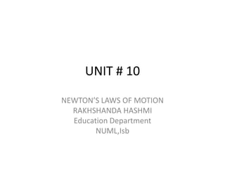 UNIT # 10
NEWTON’S LAWS OF MOTION
RAKHSHANDA HASHMI
Education Department
NUML,Isb
 