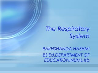 The Respiratory
System
RAKHSHANDA HASHMI
BS Ed.DEPARTMENT OF
EDUCATION,NUML,Isb
 