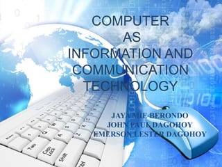 COMPUTER
AS
INFORMATION AND
COMMUNICATION
TECHNOLOGY
JAYA MIE BERONDO
JOHN PAUL DAGOHOY
EMERSON LESTER DAGOHOY
 