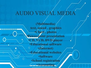 AUDIO VISUAL MEDIA
(Multimedia)
text, sound , graphics
•Chart , photos
•Power-point presentation
•CD, VCD, DVD player
•Educational software
•(Internet)
•Educational websites
•Software
•School registration
•Accounting
 