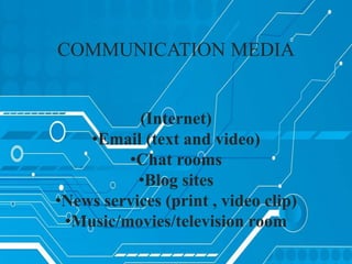 (Internet)
•Email (text and video)
•Chat rooms
•Blog sites
•News services (print , video clip)
•Music/movies/television room
COMMUNICATION MEDIA
 