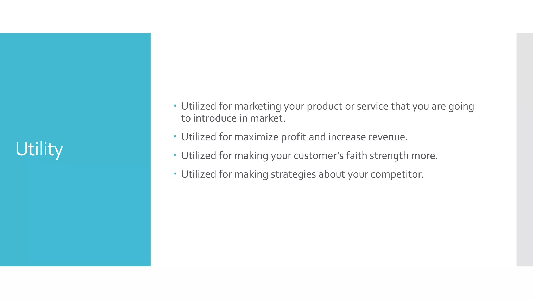 Utility
 Utilized for marketing your product or service that you are going
to introduce in market.
 Utilized for maximize profit and increase revenue.
 Utilized for making your customer’s faith strength more.
 Utilized for making strategies about your competitor.
 