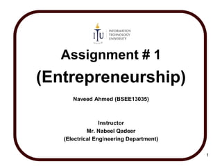 Assignment # 1
(Entrepreneurship)
Naveed Ahmed (BSEE13035)
Instructor
Mr. Nabeel Qadeer
(Electrical Engineering Department)
1
 