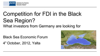Competition for FDI in the Black
Sea Region?
What investors from Germany are looking for

Black Sea Economic Forum
4th October, 2012, Yalta
 