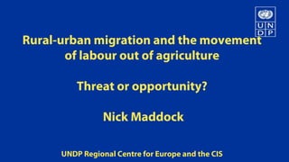 Rural-urban migration and the movement
       of labour out of agriculture

          Threat or opportunity?

                 Nick Maddock

      UNDP Regional Centre for Europe and the CIS
 