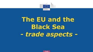 The EU and the
    Black Sea
- trade aspects -

       Trade
 