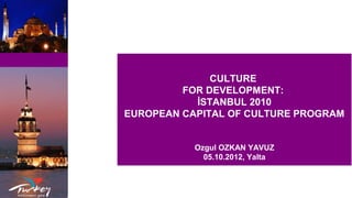 CULTURE
         FOR DEVELOPMENT:
           İSTANBUL 2010
EUROPEAN CAPITAL OF CULTURE PROGRAM


           Ozgul OZKAN YAVUZ
             05.10.2012, Yalta
 