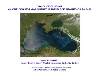 PANEL DISCUSSION
AN OUTLOOK FOR GAS SUPPLY IN THE BLACK SEA REGION BY 2020

Okan YARDIMCI
Energy Expert, Energy Market Regulatory Authority, Turkey
IV International Black Sea Economic Forum
24-25 October 2013, Yalta, Crimea

 
