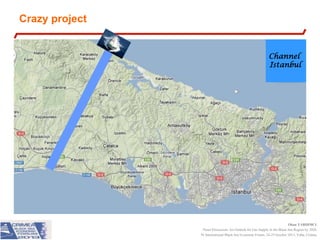 Crazy project

Channel
Istanbul

Source : DNV
Okan YARDIMCI
Panel Discussion: An Outlook for Gas Supply in the Black Sea Region by 2020
IV International Black Sea Economic Forum, 24-25 October 2013, Yalta, Crimea

 