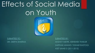 Effects of Social Media
on Youth
SUBMITTED BY :
AKSHAY MISTRI, ABHISHEK THAKUR
SARTHAK ANAND, TUSHAR RASTOGI
ASET 6MAE-3 (2011-2015)
SUBMITTED TO :
DR. DEEPA SHARMA
 