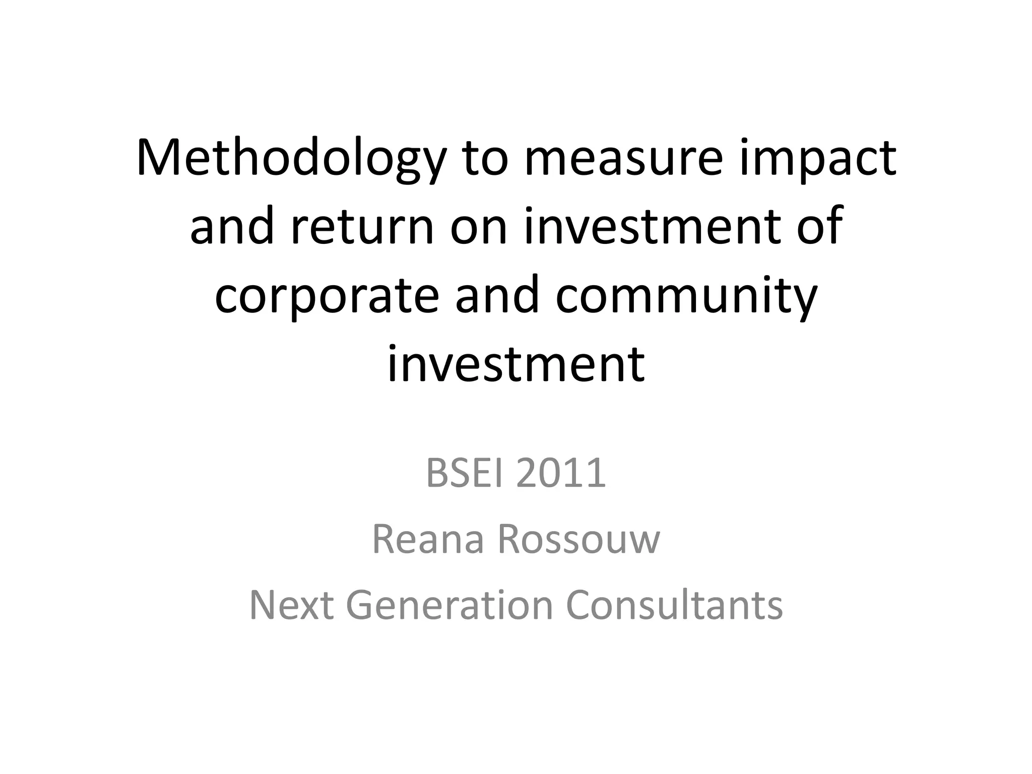 Methodology to measure impact
 and return on investment of
  corporate and community
         investment
            BSEI 2011
          Reana Rossouw
    Next Generation Consultants
 