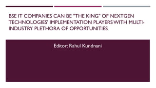BSE IT COMPANIES CAN BE "THE KING" OF NEXTGEN
TECHNOLOGIES' IMPLEMENTATION PLAYERS WITH MULTI-
INDUSTRY PLETHORA OF OPPORTUNITIES
Editor: Rahul Kundnani
 