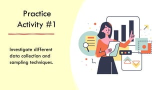 Practice
Activity #1
Investigate different
data collection and
sampling techniques.
 