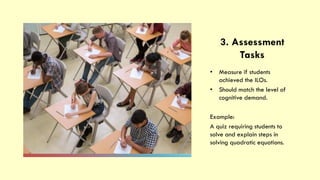 3. Assessment
Tasks
• Measure if students
achieved the ILOs.
• Should match the level of
cognitive demand.
Example:
A quiz requiring students to
solve and explain steps in
solving quadratic equations.
 