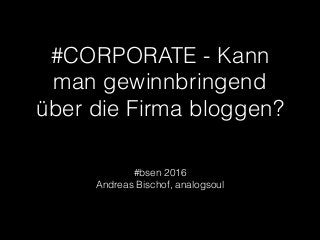 #CORPORATE - Kann
man gewinnbringend
über die Firma bloggen?
#bsen 2016 
Andreas Bischof, analogsoul
 