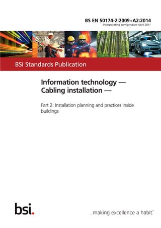 BSI Standards Publication
Information technology —
Cabling installation —
Part 2: Installation planning and practices inside
buildings
Incorporating corrigendum April 2011
BS EN 50174-2:2009+A2:2014
 