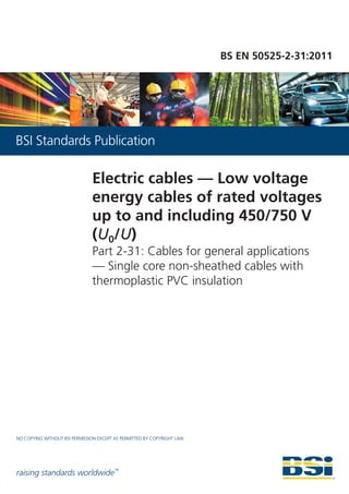 raising standards worldwide™
NO COPYING WITHOUT BSI PERMISSION EXCEPT AS PERMITTED BY COPYRIGHT LAW
BSI Standards Publication
BS EN 50525-2-31:2011
Electric cables — Low voltage
energy cables of rated voltages
up to and including 450/750 V
(U0/U)
Part 2-31: Cables for general applications
— Single core non-sheathed cables with
thermoplastic PVC insulation
 