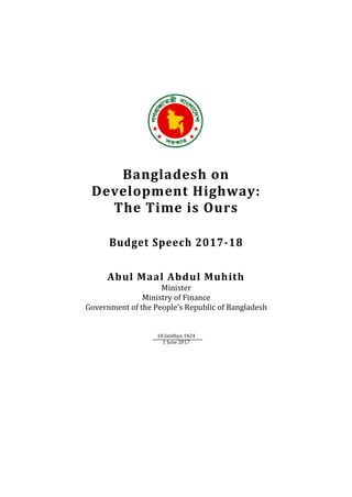 Bangladesh on
Development Highway:
The Time is Ours
Budget Speech 2017-18
Abul Maal Abdul Muhith
Minister
Ministry of Finance
Government of the People’s Republic of Bangladesh
18 Jaisthya 1424
1 June 2017
 