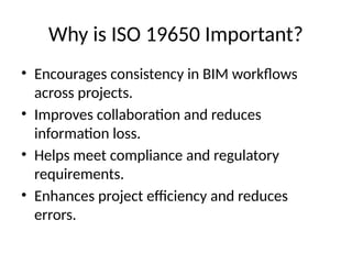 Why is ISO 19650 Important?
• Encourages consistency in BIM workflows
across projects.
• Improves collaboration and reduces
information loss.
• Helps meet compliance and regulatory
requirements.
• Enhances project efficiency and reduces
errors.
 