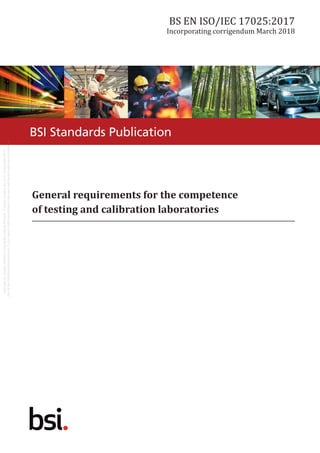 BSI Standards Publication
General requirements for the competence
of testing and calibration laboratories
BS EN ISO/IEC 17025:2017
Incorporating corrigendum March 2018
 