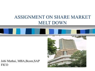 ASSIGNMENT ON SHARE MARKET
                MELT DOWN




Jobi Mathai, MBA,Bcom,SAP
FICO
 