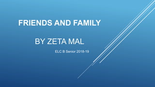 FRIENDS AND FAMILY
BY ZETA MAL
ELC B Senior 2018-19
 