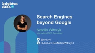 https://www.linkedin.com/in/nataliawitczyk/
Search Engines
beyond Google
Slideshare.Net/NataliaWitczyk1
@witczyk
Natalia Witczyk
International SEO Consultant
 
