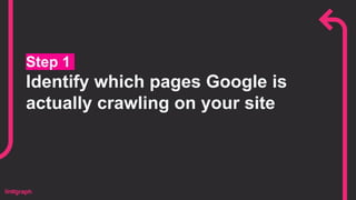 Step 1
Identify which pages Google is
actually crawling on your site
 