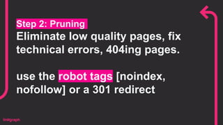 Step 2: Pruning
Eliminate low quality pages, fix
technical errors, 404ing pages.
use the robot tags [noindex,
nofollow] or a 301 redirect
 
