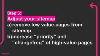 Step 3:
Adjust your sitemap
a)remove low value pages from
sitemap
b)increase “priority” and
“changefreq” of high-value pages
 