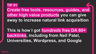 TIP #1
Create free tools, resources, guides, and
other high value products you can give
away to increase natural link acquisition
This is how I got hundreds free DA 60+
backlinks, including from Neil Patel,
Universities, Wordpress, and Google
 
