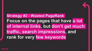 Strategy #2 - Wasted PageRank
Focus on the pages that have a lot
of internal links, but don’t get much
traffic, search impressions, and
rank for very few keywords
 