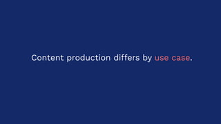 Content production differs by use case.
 