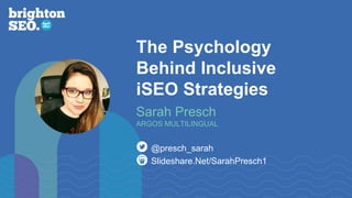 The Psychology
Behind Inclusive
iSEO Strategies
Slideshare.Net/SarahPresch1
@presch_sarah
Sarah Presch
ARGOS MULTILINGUAL
 