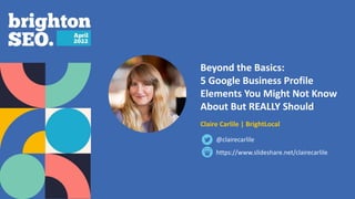 Beyond the Basics:
5 Google Business Profile
Elements You Might Not Know
About But REALLY Should
Claire Carlile | BrightLocal
https://www.slideshare.net/clairecarlile
@clairecarlile
 