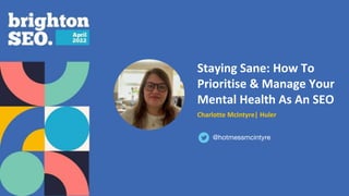 Staying Sane: How To
Prioritise & Manage Your
Mental Health As An SEO
Charlotte McIntyre| Huler
@hotmessmcintyre
 