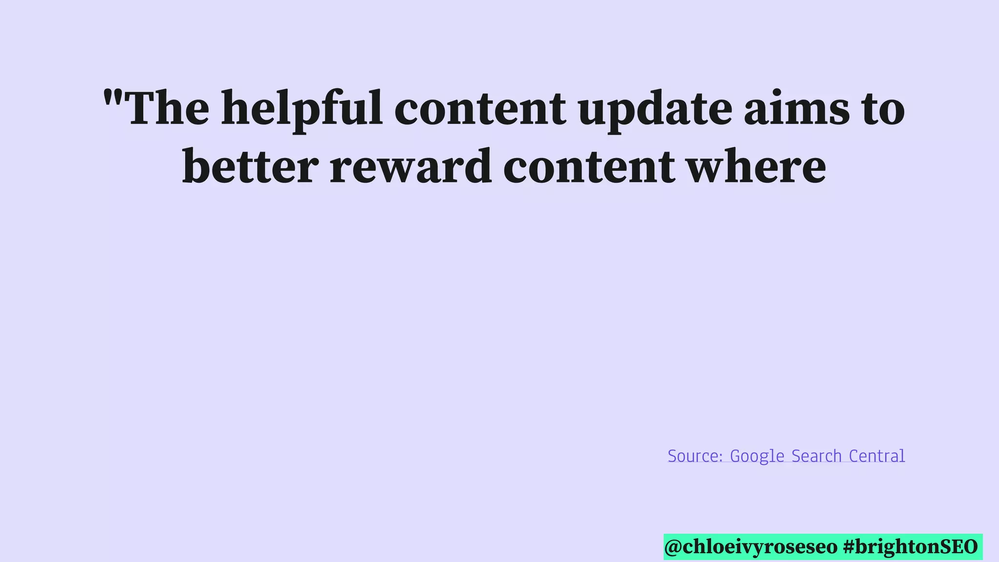 @chloeivyroseseo #brightonSEO
"The helpful content update aims to
better reward content where
visitors feel they've had a satisfying
experience, while content that
doesn't meet a visitor's expectations
won't perform as well."
Source: Google Search Central
 