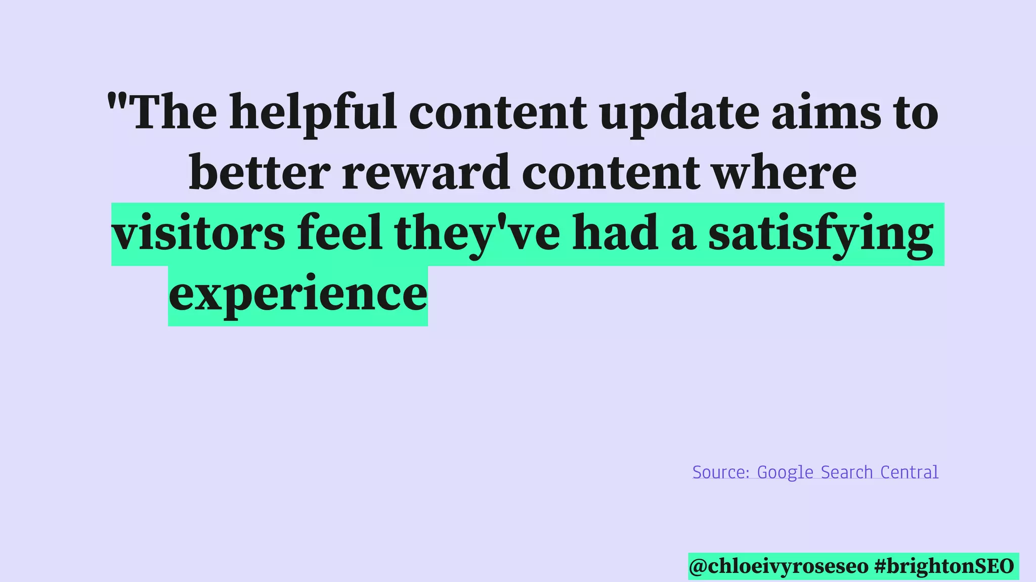 @chloeivyroseseo #brightonSEO
"The helpful content update aims to
better reward content where
visitors feel they've had a satisfying
experience, while content that
doesn't meet a visitor's expectations
won't perform as well."
Source: Google Search Central
 
