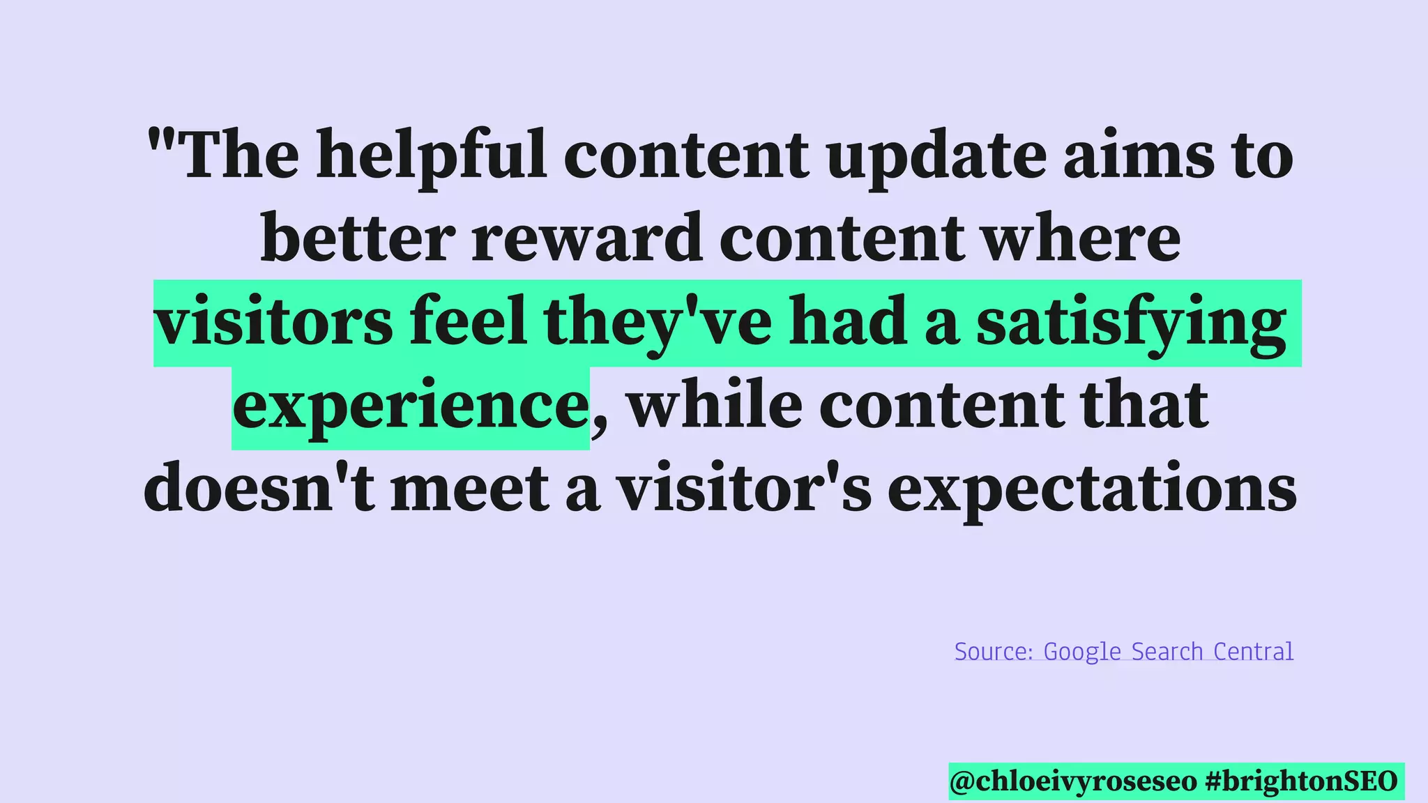 @chloeivyroseseo #brightonSEO
"The helpful content update aims to
better reward content where
visitors feel they've had a satisfying
experience, while content that
doesn't meet a visitor's expectations
won't perform as well."
Source: Google Search Central
 