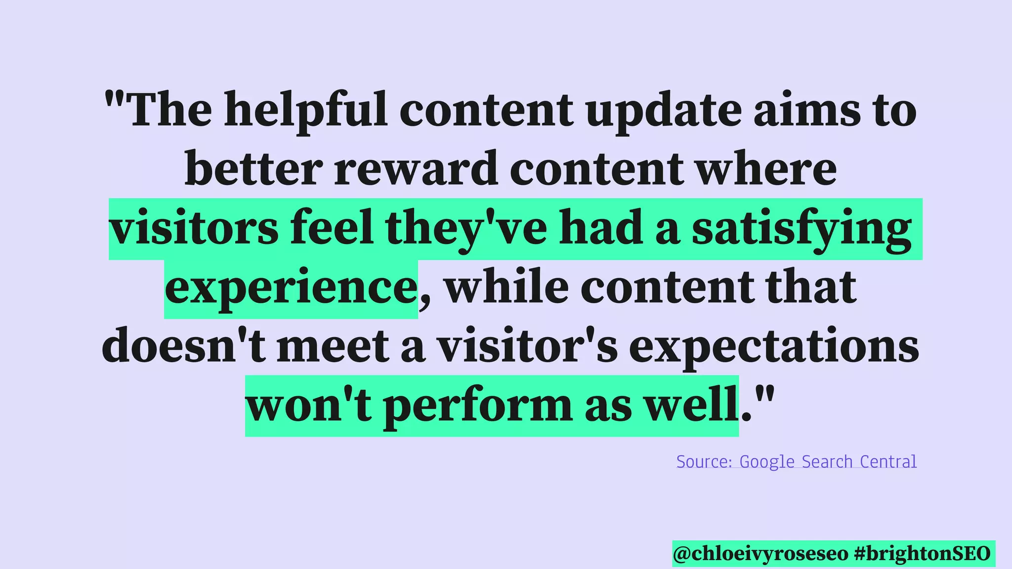 @chloeivyroseseo #brightonSEO
"The helpful content update aims to
better reward content where
visitors feel they've had a satisfying
experience, while content that
doesn't meet a visitor's expectations
won't perform as well."
Source: Google Search Central
 