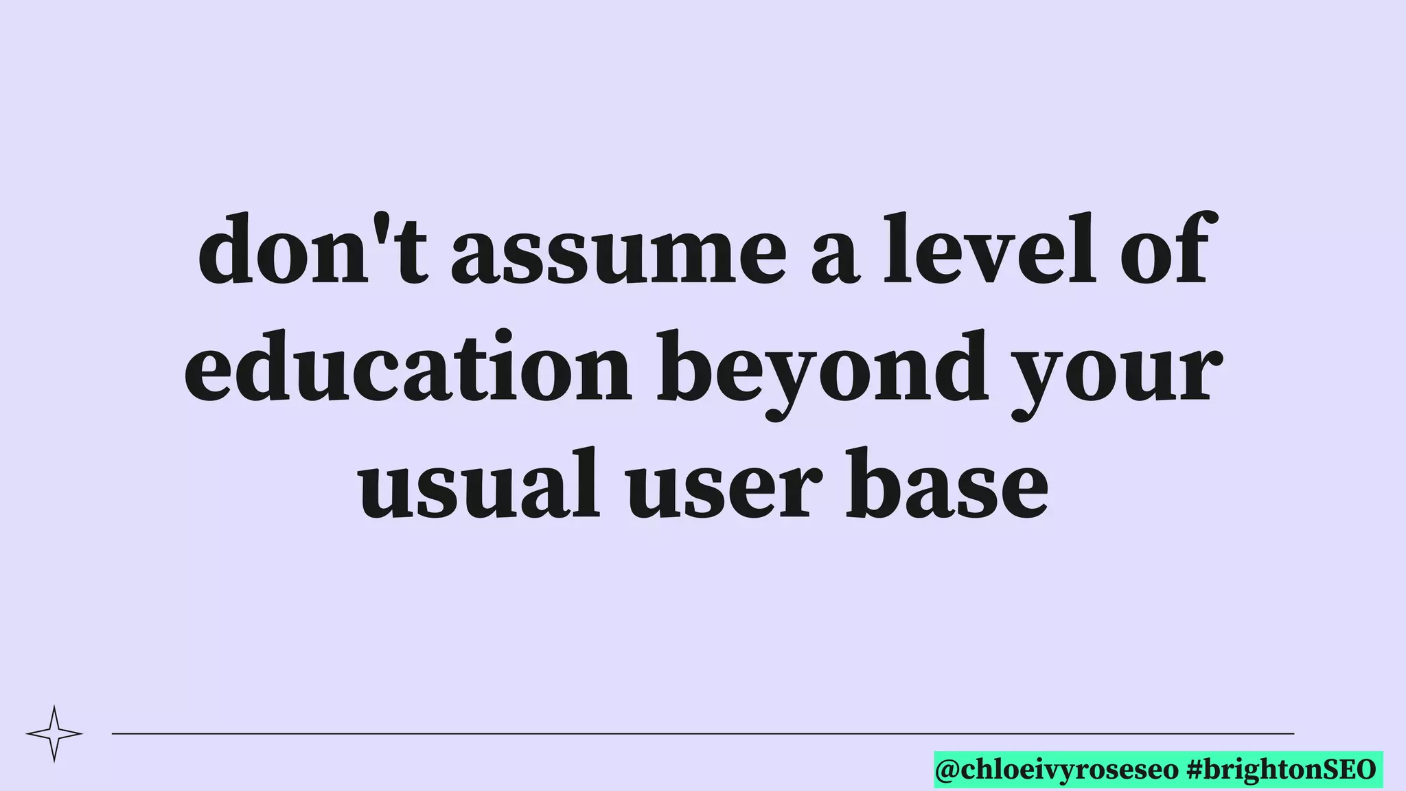 @chloeivyroseseo #brightonSEO
don't assume a level of
education beyond your
usual user base
 