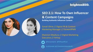 SEO 2.1: How To Own Influencer
& Content Campaigns
Building Authentic Influencer Content
Sonali Ohrie // Digital PR & Content
Marketing Manager // ForwardPMX
Shannon Maybury // Digital Marketing
Executive // FitFlop
SLIDESHARE.NET/SHANNONMAYBURY
@forwardpmx @fitflopofficial
 