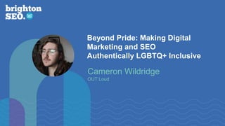 Beyond Pride: Making Digital
Marketing and SEO
Authentically LGBTQ+ Inclusive
Cameron Wildridge
OUT Loud
 