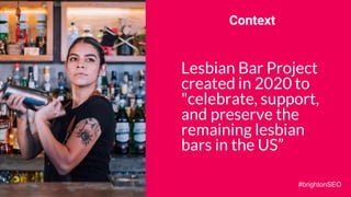 Context
Lesbian Bar Project
created in 2020 to
"celebrate, support,
and preserve the
remaining lesbian
bars in the US”
#brightonSEO
 